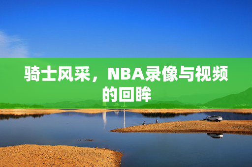 骑士风采，NBA录像与视频的回眸