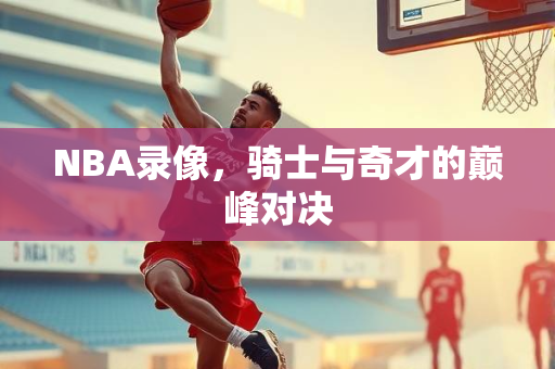 NBA录像，骑士与奇才的巅峰对决