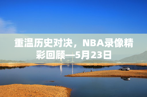 重温历史对决，NBA录像精彩回顾—5月23日