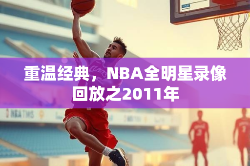 重温经典，NBA全明星录像回放之2011年