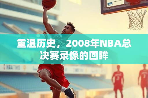 重温历史，2008年NBA总决赛录像的回眸