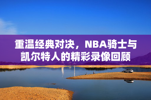 重温经典对决，NBA骑士与凯尔特人的精彩录像回顾
