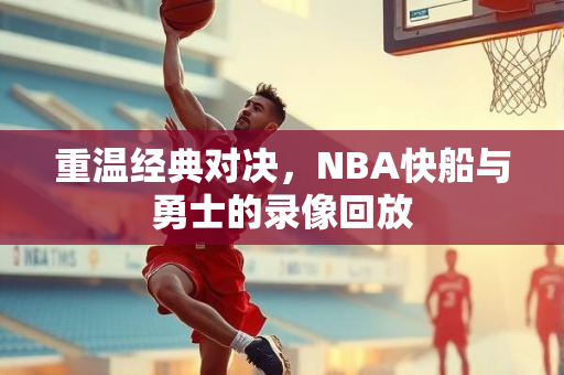 重温经典对决，NBA快船与勇士的录像回放