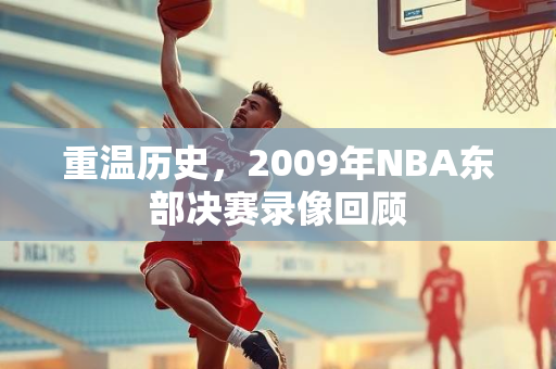 重温历史，2009年NBA东部决赛录像回顾