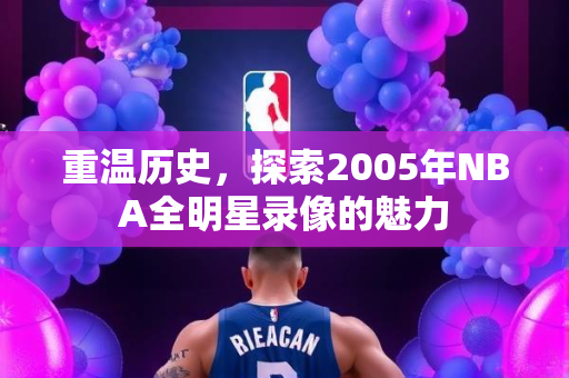 重温历史，探索2005年NBA全明星录像的魅力