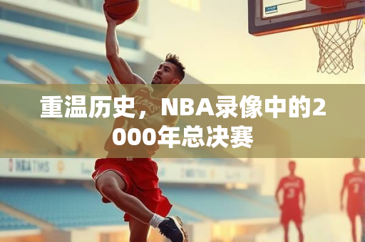 重温历史，NBA录像中的2000年总决赛