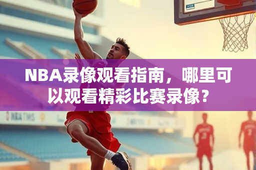 NBA录像观看指南，哪里可以观看精彩比赛录像？