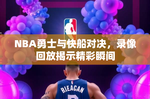 NBA勇士与快船对决，录像回放揭示精彩瞬间