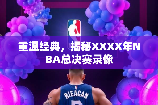 重温经典，揭秘XXXX年NBA总决赛录像