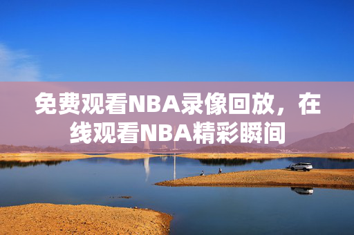 免费观看NBA录像回放，在线观看NBA精彩瞬间