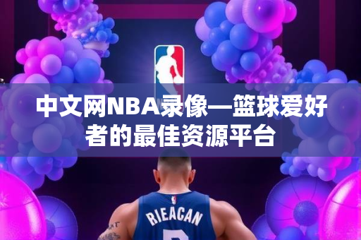 中文网NBA录像—篮球爱好者的最佳资源平台