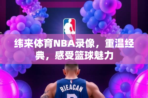 纬来体育NBA录像，重温经典，感受篮球魅力
