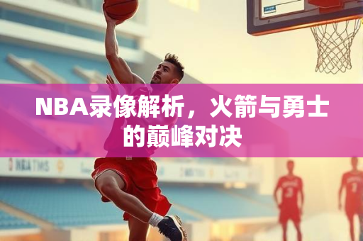 NBA录像解析，火箭与勇士的巅峰对决
