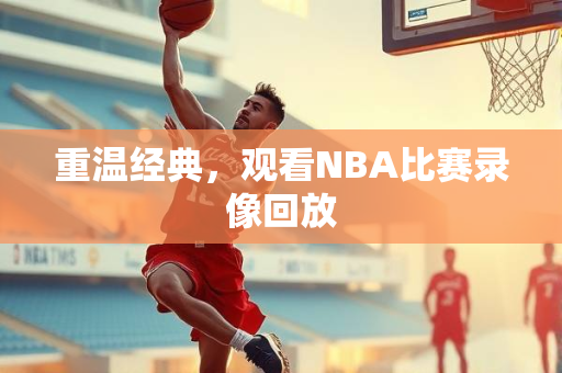 重温经典，观看NBA比赛录像回放