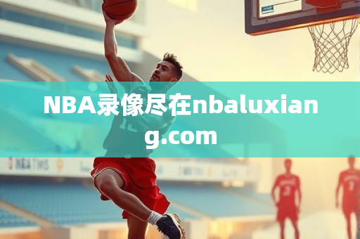 NBA录像尽在nbaluxiang.com