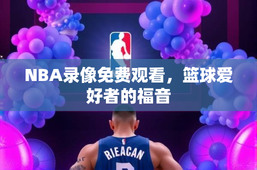 NBA录像免费观看，篮球爱好者的福音