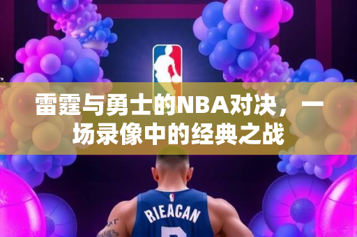 雷霆与勇士的NBA对决，一场录像中的经典之战