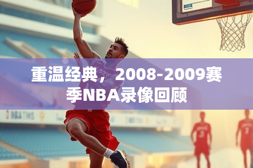 重温经典，2008-2009赛季NBA录像回顾