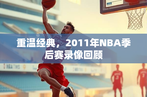 重温经典，2011年NBA季后赛录像回顾