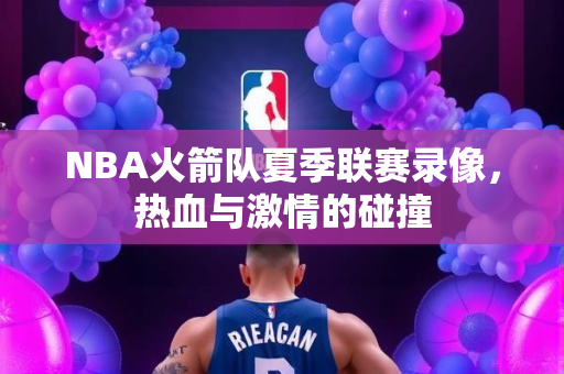NBA火箭队夏季联赛录像，热血与激情的碰撞
