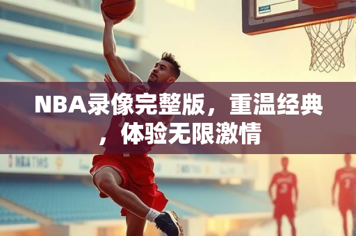 NBA录像完整版，重温经典，体验无限激情