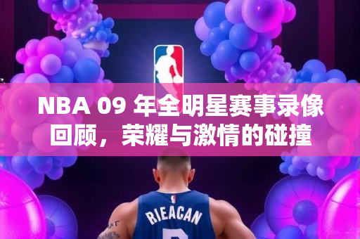 NBA 09 年全明星赛事录像回顾，荣耀与激情的碰撞