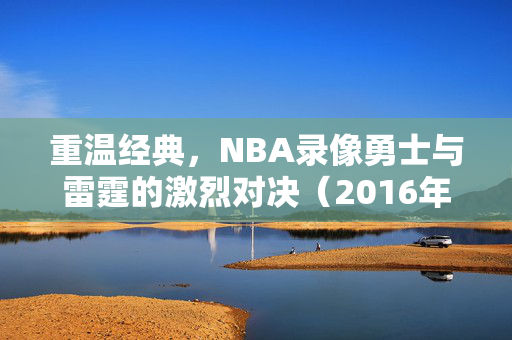 重温经典，NBA录像勇士与雷霆的激烈对决（2016年）