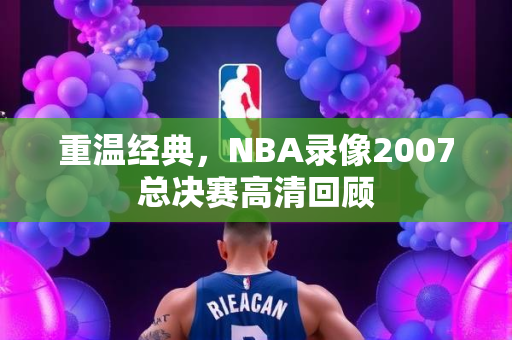 重温经典，NBA录像2007总决赛高清回顾