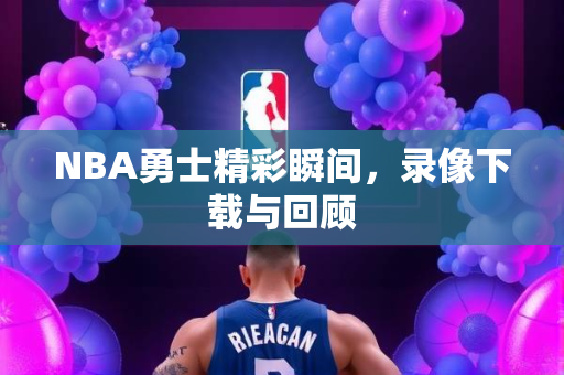 NBA勇士精彩瞬间，录像下载与回顾