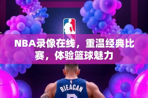 NBA录像在线，重温经典比赛，体验篮球魅力