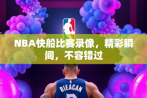 NBA快船比赛录像，精彩瞬间，不容错过