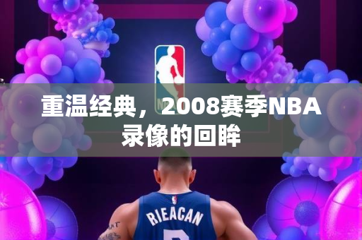 重温经典，2008赛季NBA录像的回眸