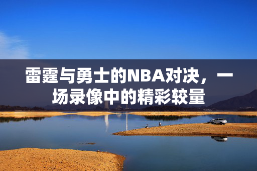 雷霆与勇士的NBA对决，一场录像中的精彩较量