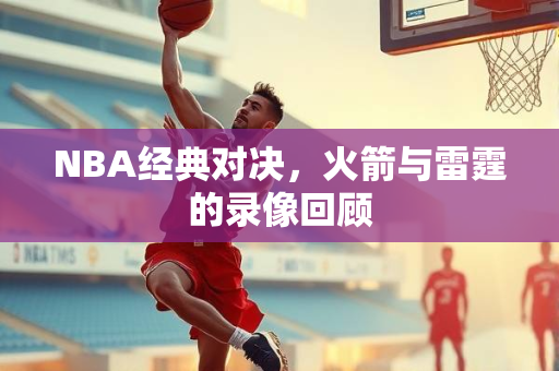 NBA经典对决，火箭与雷霆的录像回顾
