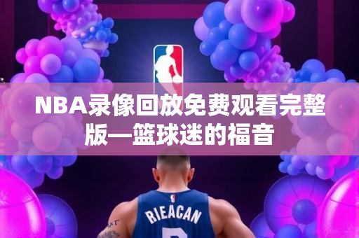 NBA录像回放免费观看完整版—篮球迷的福音