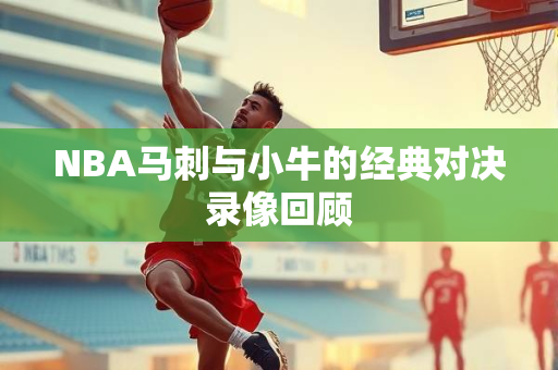 NBA马刺与小牛的经典对决录像回顾
