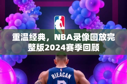 重温经典，NBA录像回放完整版2024赛季回顾