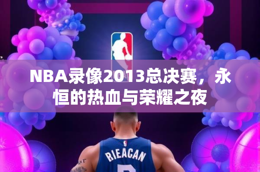 NBA录像2013总决赛，永恒的热血与荣耀之夜