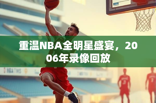 重温NBA全明星盛宴，2006年录像回放