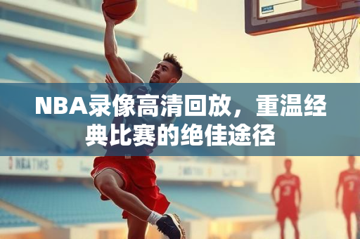 NBA录像高清回放，重温经典比赛的绝佳途径