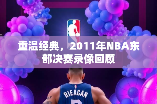 重温经典，2011年NBA东部决赛录像回顾