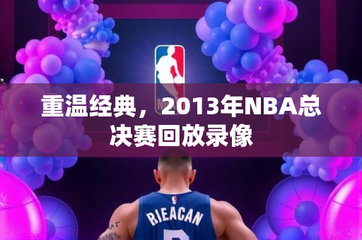 重温经典，2013年NBA总决赛回放录像