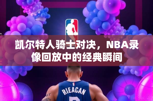 凯尔特人骑士对决，NBA录像回放中的经典瞬间