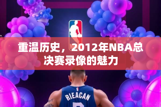 重温历史，2012年NBA总决赛录像的魅力