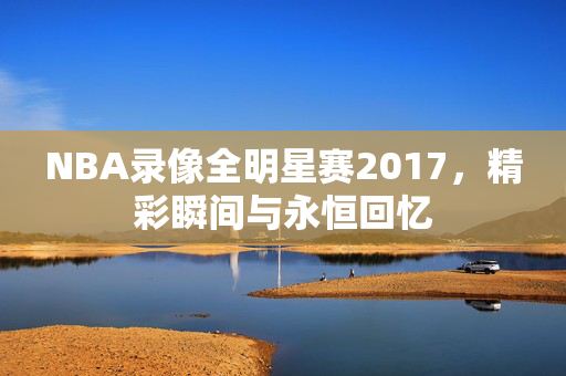 NBA录像全明星赛2017，精彩瞬间与永恒回忆