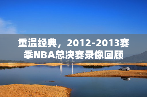 重温经典，2012-2013赛季NBA总决赛录像回顾