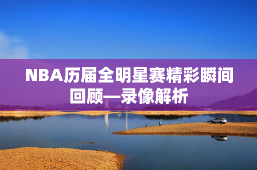 NBA历届全明星赛精彩瞬间回顾—录像解析