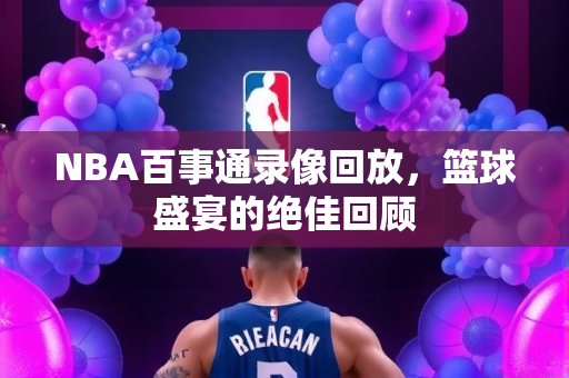 NBA百事通录像回放，篮球盛宴的绝佳回顾