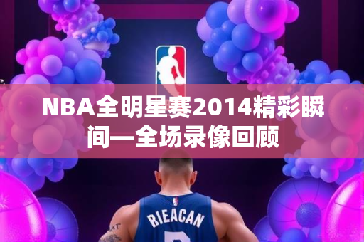 NBA全明星赛2014精彩瞬间—全场录像回顾