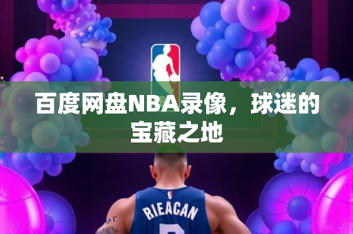 百度网盘NBA录像，球迷的宝藏之地